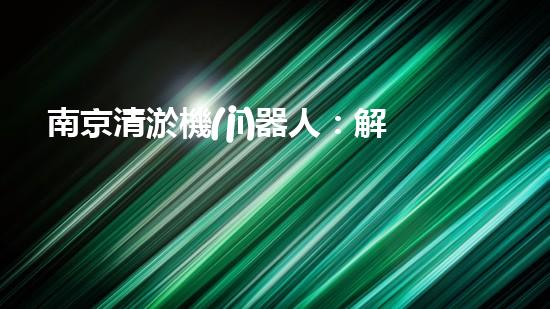 南京清淤機(jī)器人：解放河道，創(chuàng)造水環(huán)境新生！